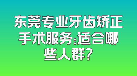 东莞专业牙齿矫正手术服务：适合哪些人群？