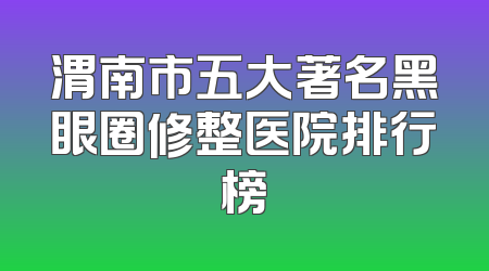 渭南市五大著名黑眼圈修整医院排行榜