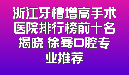 浙江牙槽增高手术医院排行榜前十名揭晓 徐骞口腔专业推荐