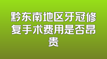 黔东南地区牙冠修复手术费用是否昂贵