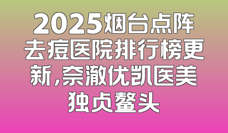2025烟台点阵去痘医院排行榜更新，奈澈优凯医美独占鳌头