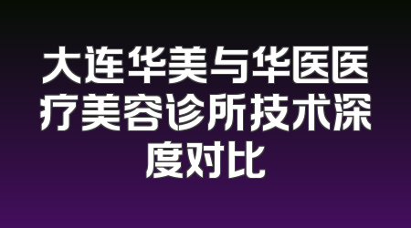 大连华美与华医医疗美容诊所技术深度对比