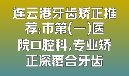 连云港牙齿矫正推荐：市第（一）医院口腔科，专业矫正深覆合牙齿