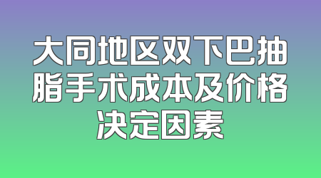 大同地区双下巴抽脂手术成本及价格决定因素