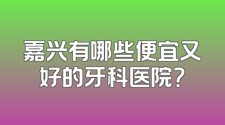 嘉兴有哪些便宜又好的牙科医院？