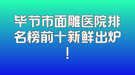 毕节市面雕医院排名榜前十新鲜出炉！