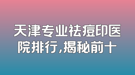 天津专业祛痘印医院排行，揭秘前十