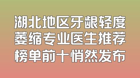 湖北地区牙龈轻度萎缩专业医生推荐榜单前十悄然发布