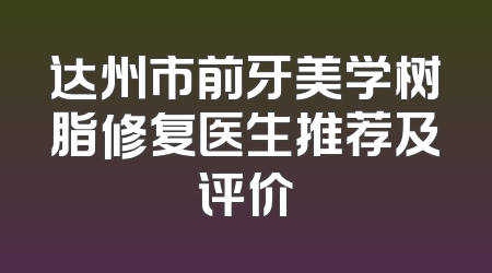 达州市前牙美学树脂修复医生推荐及评价