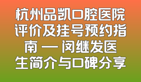 杭州品凯口腔医院评价及挂号预约指南 — 闵继发医生简介与口碑分享