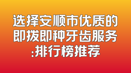 选择安顺市优质的即拨即种牙齿服务：排行榜推荐