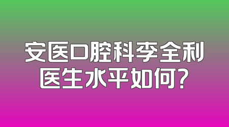安医口腔科李全利医生水平如何？