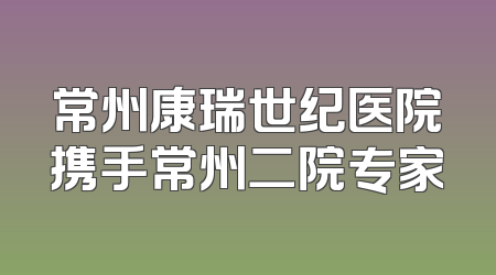 常州康瑞世纪医院携手常州二院专家
