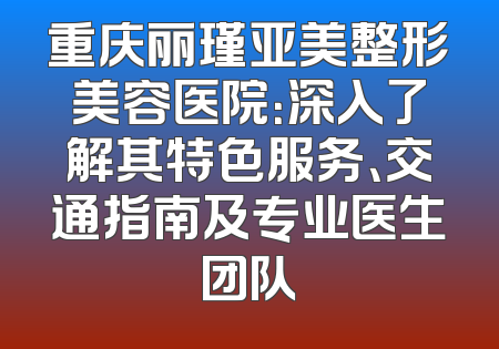 重庆丽瑾亚美整形美容医院：深入了解其特色服务、交通指南及专业医生团队