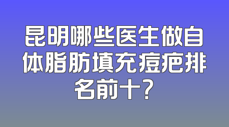 昆明哪些医生做自体脂肪填充痘疤排名前十？