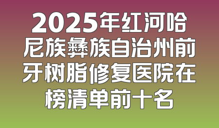 2025年红河哈尼族彝族自治州前牙树脂修复医院在榜清单前十名