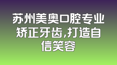苏州美奥口腔专业矫正牙齿，打造自信笑容