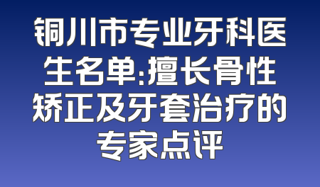 铜川市专业牙科医生名单：擅长骨性矫正及牙套治疗的专家点评