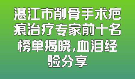 湛江市削骨手术疤痕治疗专家前十名榜单揭晓，血泪经验分享