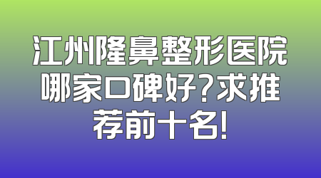 江州隆鼻整形医院哪家口碑好？求推荐前十名！