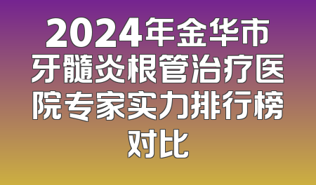 2024年金华市牙髓炎根管治疗医院专家实力排行榜对比