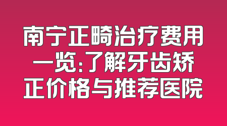 南宁正畸治疗费用一览：了解牙齿矫正价格与推荐医院