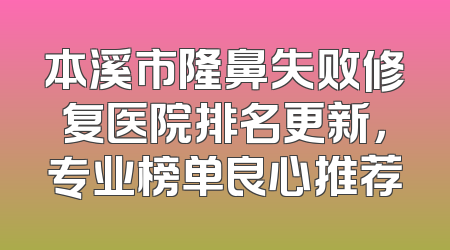 本溪市隆鼻失败修复医院排名更新，专业榜单良心推荐
