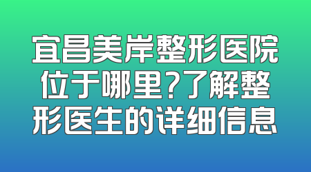 宜昌美岸整形医院位于哪里？了解整形医生的详细信息
