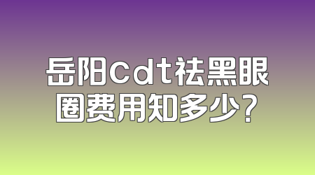 岳阳cdt祛黑眼圈费用知多少？