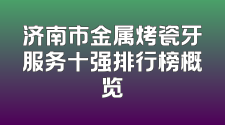 济南市金属烤瓷牙服务十强排行榜概览
