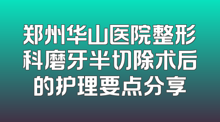 郑州华山医院整形科磨牙半切除术后的护理要点分享