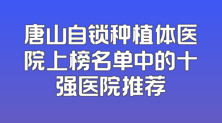 唐山自锁种植体医院上榜名单中的十强医院推荐
