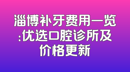 淄博补牙费用一览：优选口腔诊所及价格更新