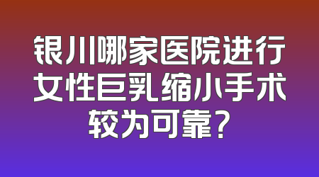 银川哪家医院进行女性巨乳缩小手术较为可靠？