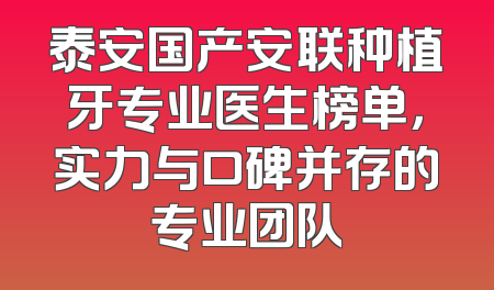 泰安国产安联种植牙专业医生榜单，实力与口碑并存的专业团队