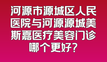 河源市源城区人民医院与河源源城美斯嘉医疗美容门诊哪个更好？