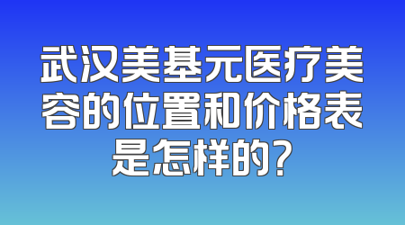 武汉美基元医疗美容的位置和价格表是怎样的？