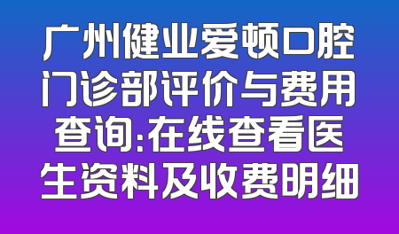 广州健业爱顿口腔门诊部评价与费用查询：在线查看医生资料及收费明细