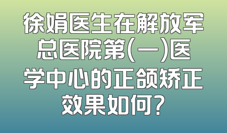 徐娟医生在解放军总医院第（一）医学中心的正颌矫正效果如何？