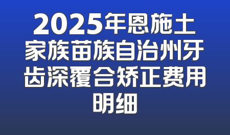 2025年恩施土家族苗族自治州牙齿深覆合矫正费用明细