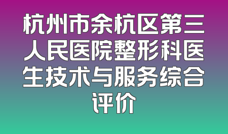 杭州市余杭区第三人民医院整形科医生技术与服务综合评价