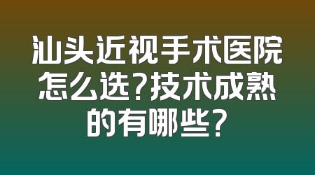 汕头近视手术医院怎么选？技术成熟的有哪些？