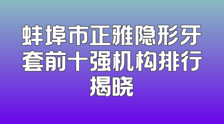 蚌埠市正雅隐形牙套前十强机构排行揭晓
