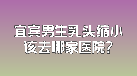 宜宾男生乳头缩小该去哪家医院？