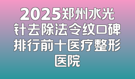 2025郑州水光针去除法令纹口碑排行前十医疗整形医院