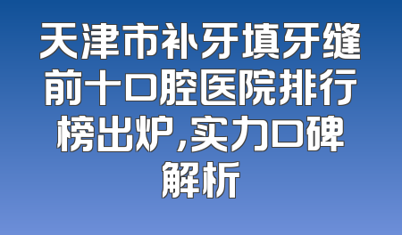 天津市补牙填牙缝前十口腔医院排行榜出炉，实力口碑解析