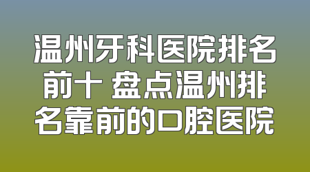 温州牙科医院排名前十 盘点温州排名靠前的口腔医院