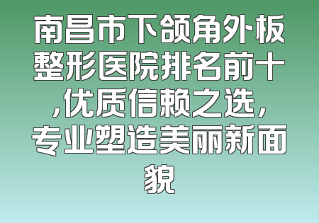 南昌市下颌角外板整形医院排名前十，优质信赖之选，专业塑造美丽新面貌