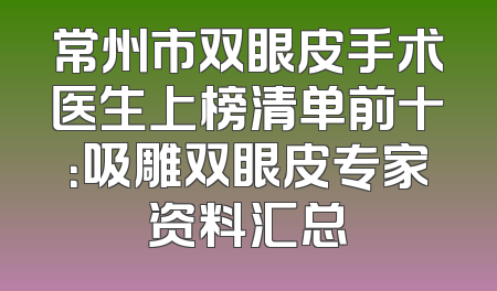 常州市双眼皮手术医生上榜清单前十：吸雕双眼皮专家资料汇总