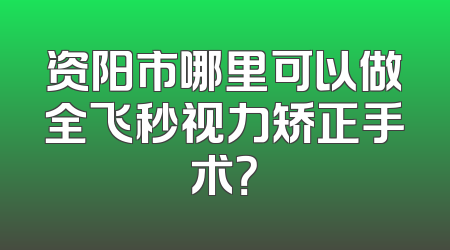 资阳市哪里可以做全飞秒视力矫正手术？